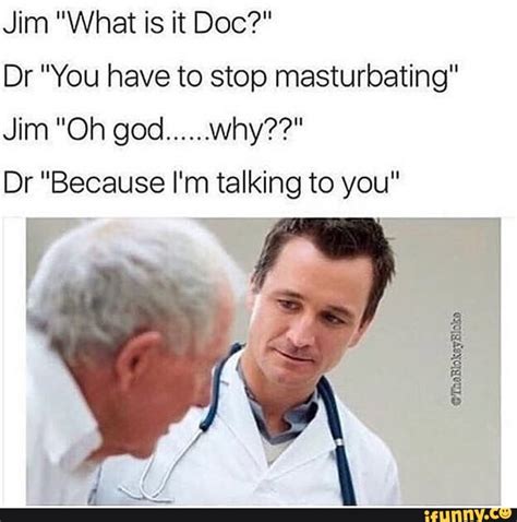 Jim What Is It Doc Dr You Have To Stop Masturbating Jim Oh God