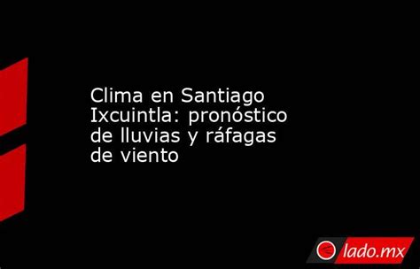 Clima En Santiago Ixcuintla Pronóstico De Lluvias Y Ráfagas De Viento