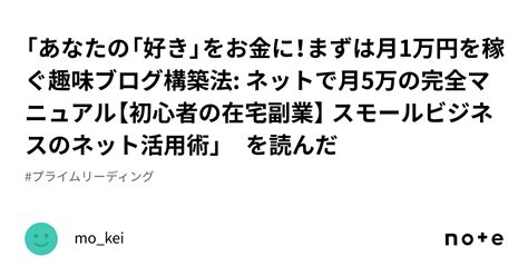 「あなたの「好き」をお金に！まずは月1万円を稼ぐ趣味ブログ構築法 ネットで月5万の完全マニュアル【初心者の在宅副業】 スモールビジネスのネット活用術」 を読んだ｜mo Kei