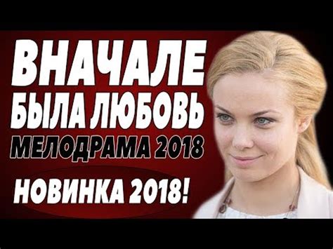 ПРЕМЬЕРА 2018 РВАНУЛА В ТРЕНД [ ВНАЧАЛЕ БЫЛА ЛЮБОВЬ ] Русские мелодрамы 2018 новинки, фильмы ...