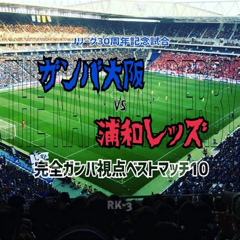 【100ガンバ視点】ガンバ大阪 Vs 浦和レッズ 30周年ベストマッチ独断と偏見のベスト10！！ 前編・4〜10位 Rk 3はきだめ