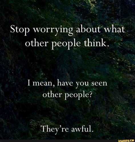 Stop Worrying About What Other People Think I Mean Have You Seen