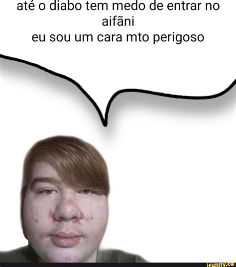 At O Diabo Tem Medo De Entrar No Aif Ni Eu Sou Um Cara Mio Perigoso