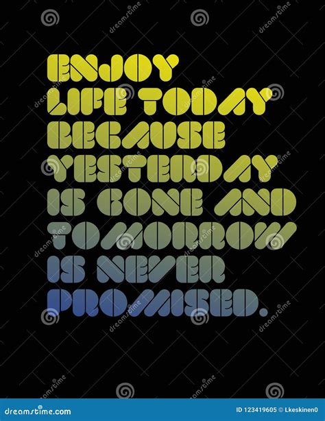 Enjoy Life Today because Yesterday is Gone and Tomorrow is Never
