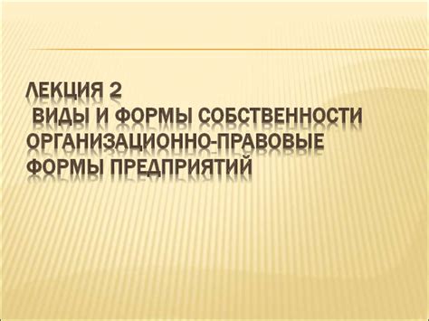 Лекция 2. Виды и формы собственности. Организационно-правовые формы ...