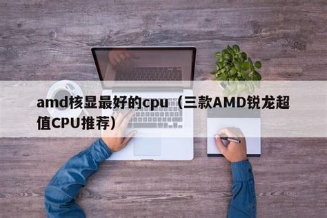 Amd核显最好的cpu（三款amd锐龙超值cpu推荐） 鱼渣渣网