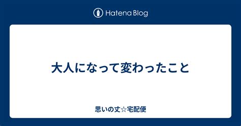 大人になって変わったこと 思いの丈宅配便