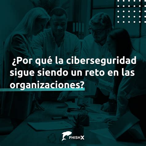 ¿por Qué La Ciberseguridad Sigue Siendo Un Reto Para Las Organizaciones