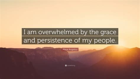 Maya Angelou Quote I Am Overwhelmed By The Grace And Persistence Of