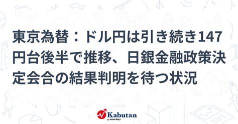 東京為替：ドル円は引き続き147円台後半で推移、日銀金融政策決定会合の結果判明を待つ状況 通貨 株探ニュース