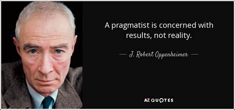 J. Robert Oppenheimer quote: A pragmatist is concerned with results ...