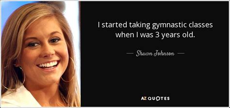 Shawn Johnson Quote I Started Taking Gymnastic Classes When I Was