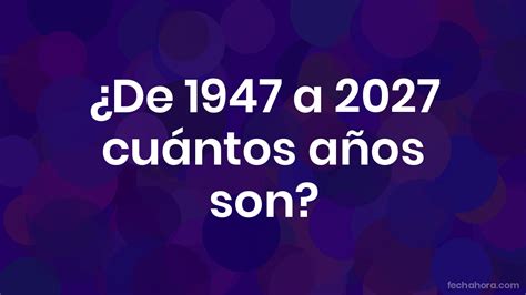 1947 Tem Quantos Anos - ¿De 1947 a 2027 cuántos años son? - FechaHora