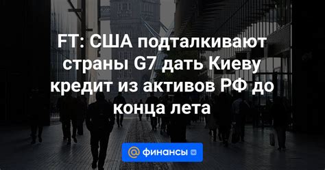 Ft США подталкивают страны G7 дать Киеву кредит из активов РФ до конца лета Финансы Mail