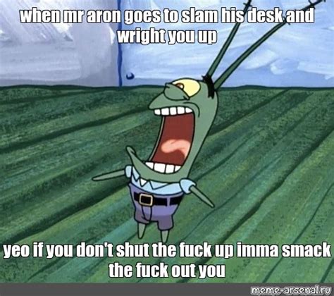 Мем when mr aron goes to slam his desk and wright you up yeo if you don t shut the fuck up