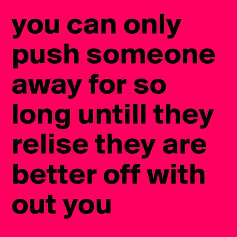 You Can Only Push Someone Away For So Long Untill They Relise They Are