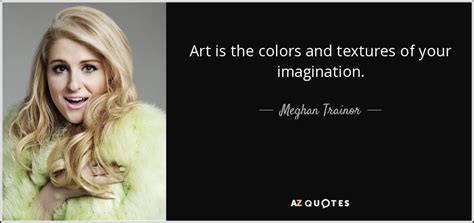 Meghan Trainor quote: Art is the colors and textures of your imagination.