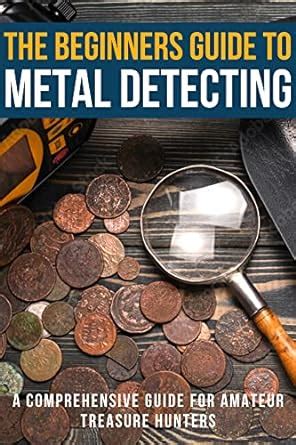 The Beginners Guide To Metal Detecting A Comprehensive Guide For