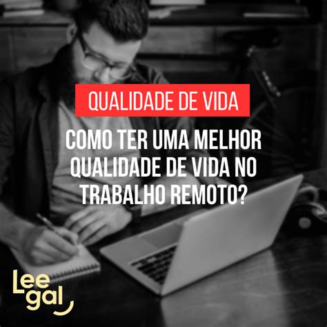 Como Ter Uma Melhor Qualidade De Vida No Trabalho Remoto Leegal