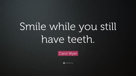 Carol Wyer Quote Smile While You Still Have Teeth