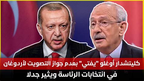 كليتشدار أوغلو يفتي بعدم جواز التصويت لأردوغان في انتخابات الرئاسة