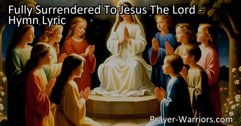 Fully Surrendered To Jesus The Lord Hymn Lyric Prayer Warriors