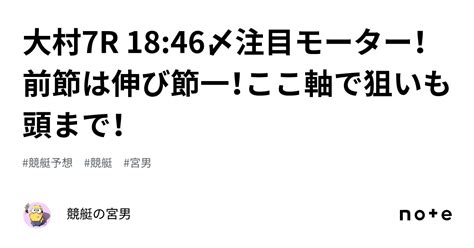 大村7r 18 46〆注目モーター！前節は伸び節一！ここ軸で狙いも頭まで！｜競艇の宮男