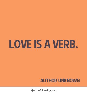 Love is a verb. Author Unknown love quotes