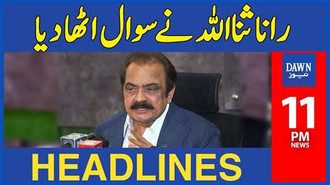 Rana Sanaullah Nay Sawal Utha Dya 11 Pm Dawn News Headlines 28th