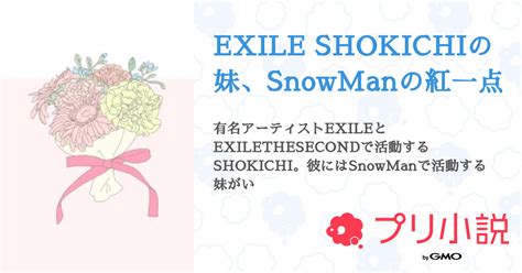 Exile Shokichiの妹、snowmanの紅一点 全11話 【連載中】（虎伯🚀💫さんの小説） 無料スマホ夢小説ならプリ小説