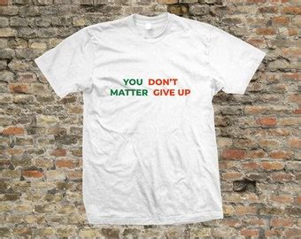 You Matter Don T Give Up You Don T Matter Give Up Funny Meme T Shirt Etsy