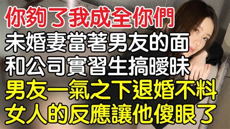 “你夠了，我成全你們！”未婚妻當著男友的面和公司實習生搞曖昧，男友一氣之下選擇退婚後不料女人的反應讓他傻眼了。｜情感｜男閨蜜｜妻子出軌｜沉香醉