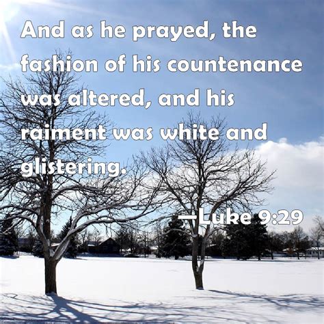 Luke 9:29 And as he prayed, the fashion of his countenance was altered ...