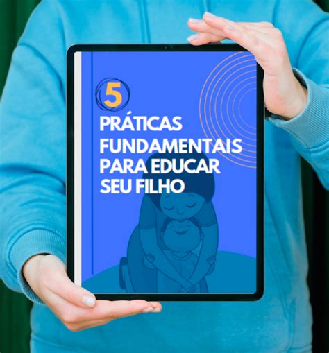 5 Praticas Fundamentais Para Educar Seu Filho Silvana Machado