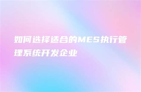 如何选择适合的mes执行管理系统开发企业 金智达软件