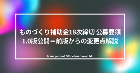 ものづくり補助金18次締切 公募要領10版公開＝前版からの変更点解説 株式会社マネジメントオフィスいまむら