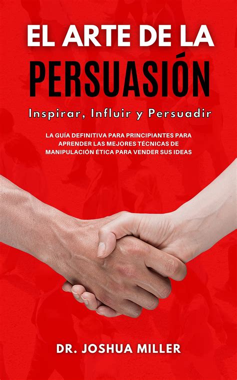 El Arte De La PersuasiÓn Inspirar Influir Y Persuadir La Guía Definitiva Para Principiantes