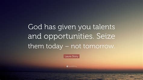 Laura Story Quote “god Has Given You Talents And Opportunities Seize Them Today Not Tomorrow”