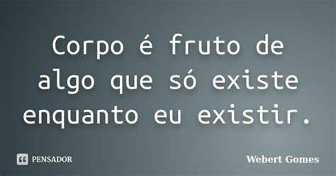 Corpo é Fruto De Algo Que Só Existe Webert Gomes Pensador