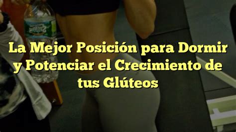 La Mejor Posici N Para Dormir Y Potenciar El Crecimiento De Tus Gl Teos