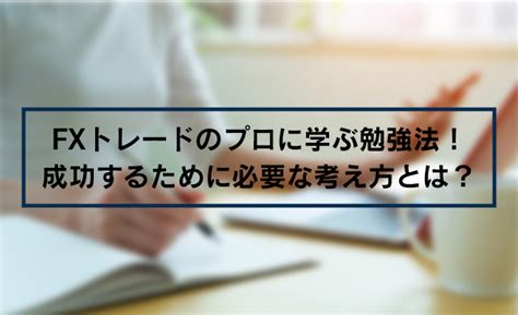 Fxトレードのプロに学ぶ勉強法！成功するために必要な考え方とは？ Traders Hub