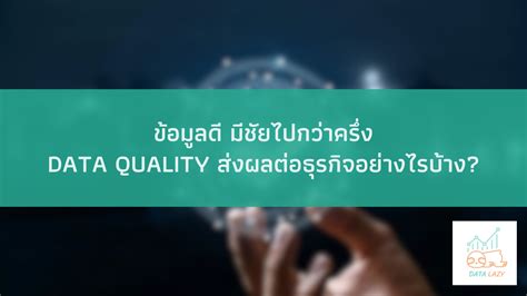 ข้อมูลดี มีชัยไปกว่าครึ่ง Data Quality หรือ คุณภาพข้อมูล ส่งผลต่อการตัดสินใจในธุรกิจอย่างไรบ้าง