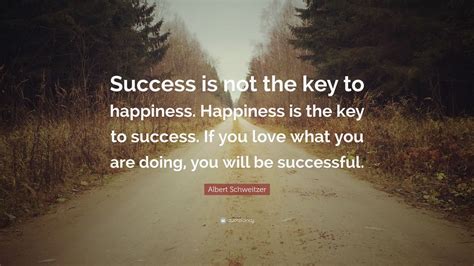 Albert Schweitzer Quote: “Success is not the key to happiness. Happiness is the key to success ...