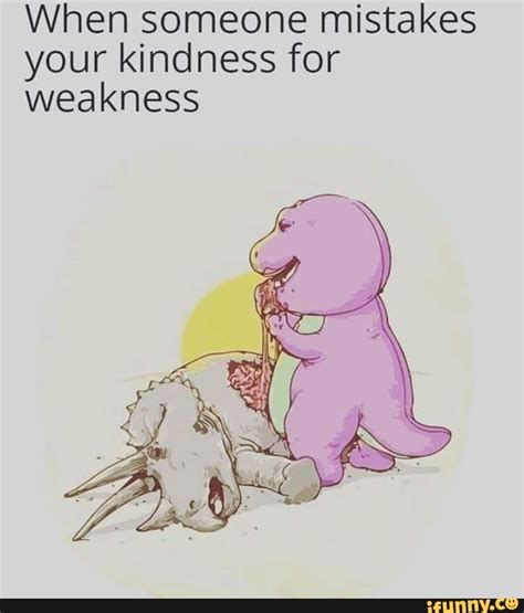 When someone mistakes your kindness for weakness - iFunny | Love phrases, Funny relatable memes ...