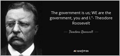 Theodore Roosevelt quote: The government is us; WE are the government, you and...