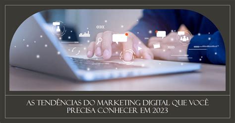 As Tendências do Marketing Digital que Você Precisa Conhecer em 2023