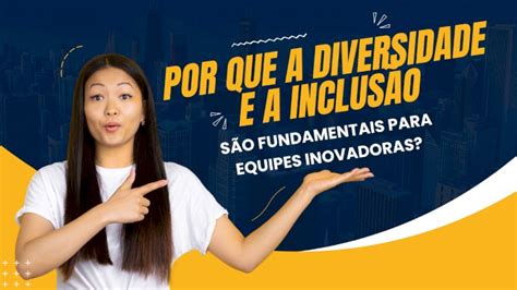 Por Que A Diversidade E A Inclus O S O Fundamentais Para Equipes