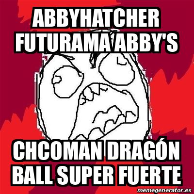 Meme Rage Fu Abbyhatcher Futurama Abby S Chcoman Drag N Ball Super