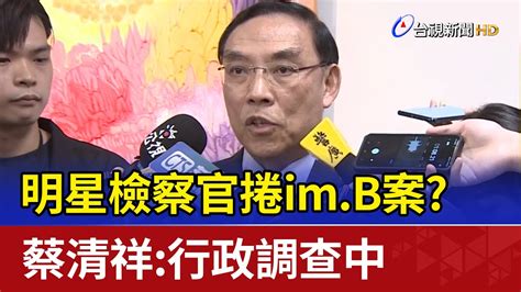 明星檢察官捲im B案？ 蔡清祥：行政調查中 Youtube