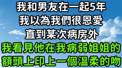 我和男友在一起5年，我以為我們很恩愛，直到某次病房外，我看見他在我病弱姐姐的，額頭上印上一個溫柔的吻！ 枫林晚霞 中老年幸福人生 為人處世 生活經驗 情感故事 花开富贵 Youtube